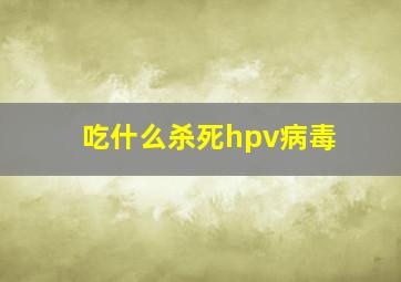 吃什么杀死hpv病毒