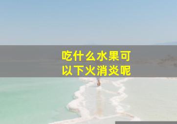 吃什么水果可以下火消炎呢