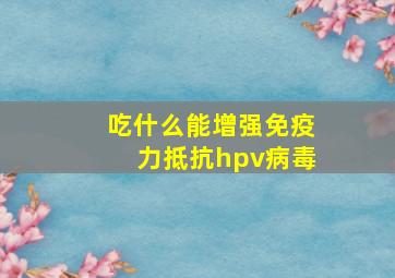 吃什么能增强免疫力抵抗hpv病毒