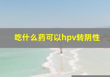 吃什么药可以hpv转阴性