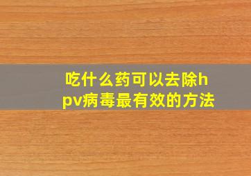 吃什么药可以去除hpv病毒最有效的方法