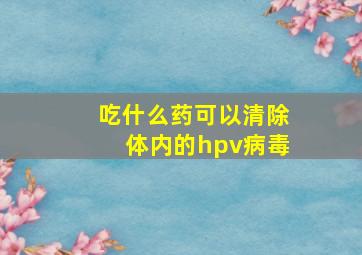 吃什么药可以清除体内的hpv病毒