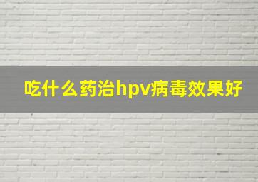 吃什么药治hpv病毒效果好