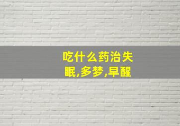 吃什么药治失眠,多梦,早醒