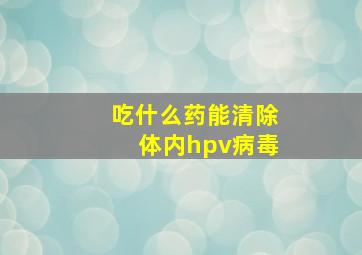 吃什么药能清除体内hpv病毒