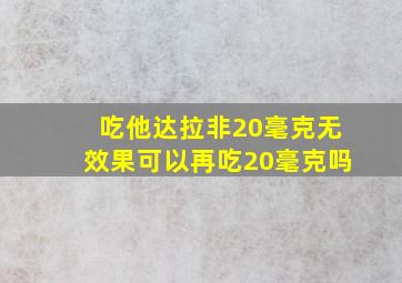 吃他达拉非20毫克无效果可以再吃20毫克吗