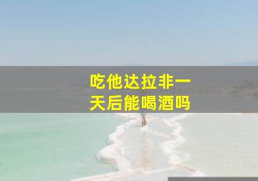 吃他达拉非一天后能喝酒吗