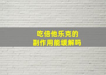 吃倍他乐克的副作用能缓解吗