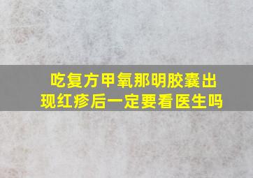 吃复方甲氧那明胶囊出现红疹后一定要看医生吗