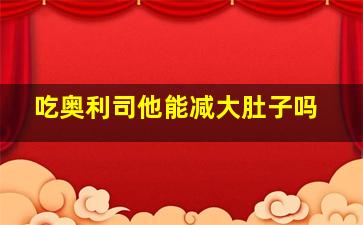 吃奥利司他能减大肚子吗