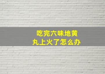 吃完六味地黄丸上火了怎么办