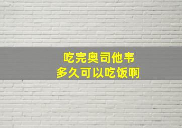 吃完奥司他韦多久可以吃饭啊