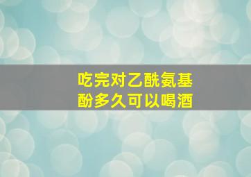 吃完对乙酰氨基酚多久可以喝酒