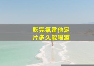 吃完氯雷他定片多久能喝酒