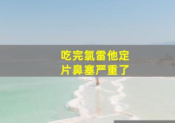 吃完氯雷他定片鼻塞严重了