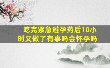 吃完紧急避孕药后10小时又做了有事吗会怀孕吗