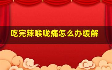 吃完辣喉咙痛怎么办缓解