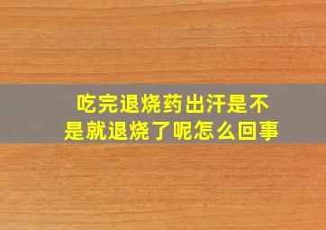 吃完退烧药出汗是不是就退烧了呢怎么回事