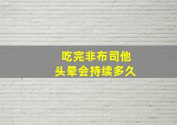 吃完非布司他头晕会持续多久