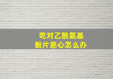 吃对乙酰氨基酚片恶心怎么办