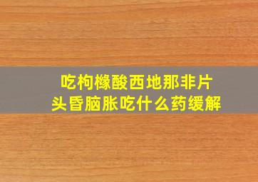 吃枸橼酸西地那非片头昏脑胀吃什么药缓解