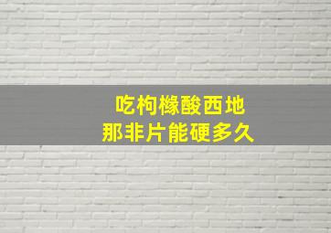 吃枸橼酸西地那非片能硬多久