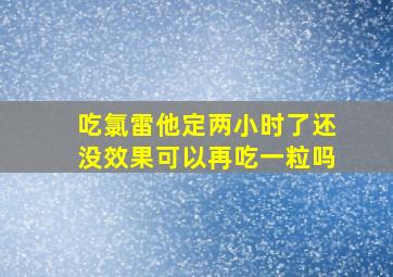 吃氯雷他定两小时了还没效果可以再吃一粒吗