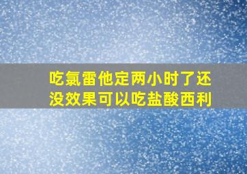 吃氯雷他定两小时了还没效果可以吃盐酸西利