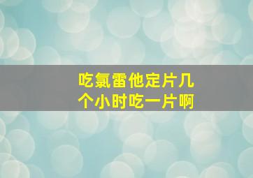 吃氯雷他定片几个小时吃一片啊