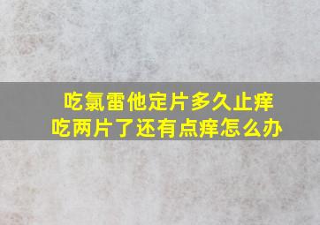 吃氯雷他定片多久止痒吃两片了还有点痒怎么办