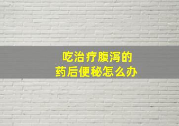 吃治疗腹泻的药后便秘怎么办