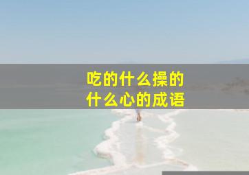 吃的什么操的什么心的成语