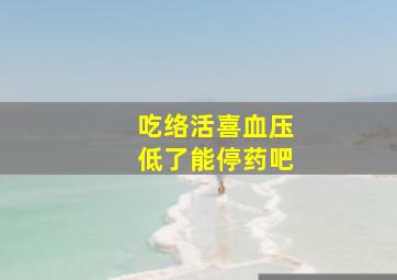 吃络活喜血压低了能停药吧