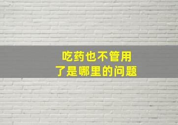 吃药也不管用了是哪里的问题