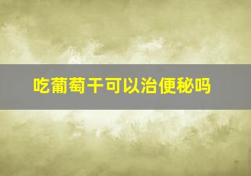 吃葡萄干可以治便秘吗