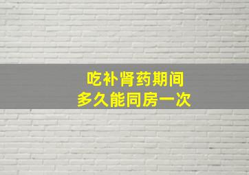 吃补肾药期间多久能同房一次