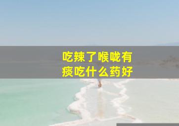 吃辣了喉咙有痰吃什么药好