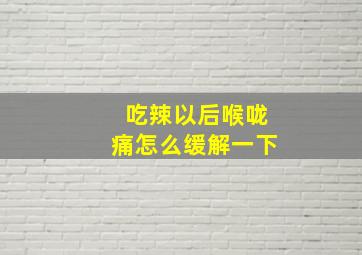 吃辣以后喉咙痛怎么缓解一下