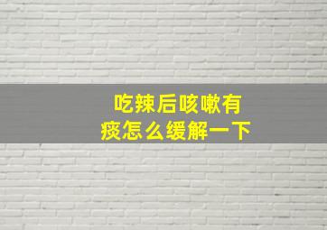 吃辣后咳嗽有痰怎么缓解一下