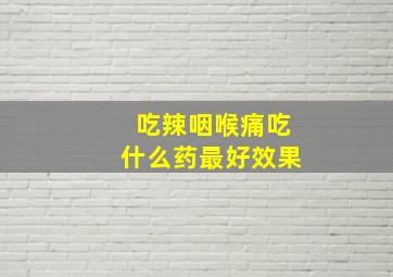 吃辣咽喉痛吃什么药最好效果