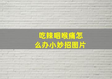 吃辣咽喉痛怎么办小妙招图片