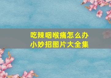 吃辣咽喉痛怎么办小妙招图片大全集