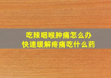 吃辣咽喉肿痛怎么办快速缓解疼痛吃什么药