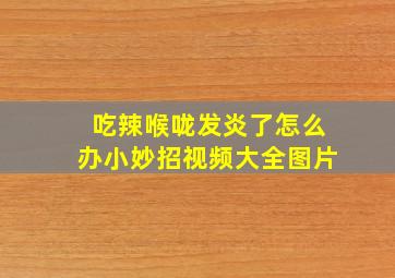 吃辣喉咙发炎了怎么办小妙招视频大全图片