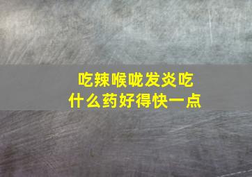 吃辣喉咙发炎吃什么药好得快一点