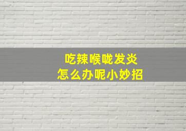 吃辣喉咙发炎怎么办呢小妙招