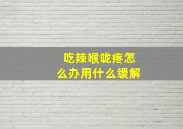 吃辣喉咙疼怎么办用什么缓解