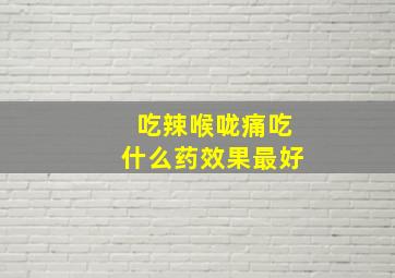 吃辣喉咙痛吃什么药效果最好