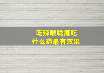 吃辣喉咙痛吃什么药最有效果