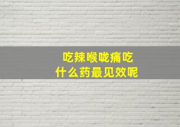 吃辣喉咙痛吃什么药最见效呢